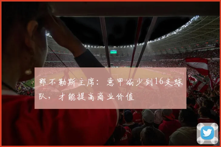 那不勒斯主席：意甲减少到16支球队，才能提高商业价值