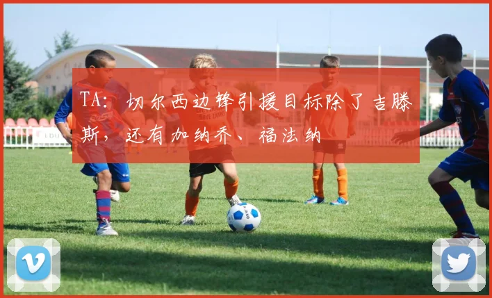TA：切尔西边锋引援目标除了吉滕斯，还有加纳乔、福法纳